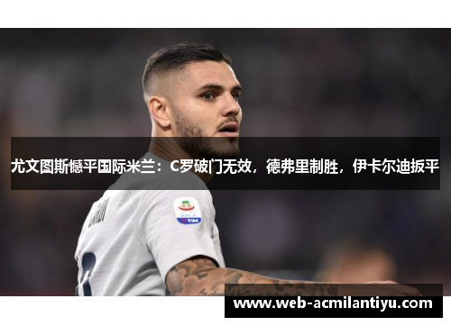 尤文图斯憾平国际米兰：C罗破门无效，德弗里制胜，伊卡尔迪扳平