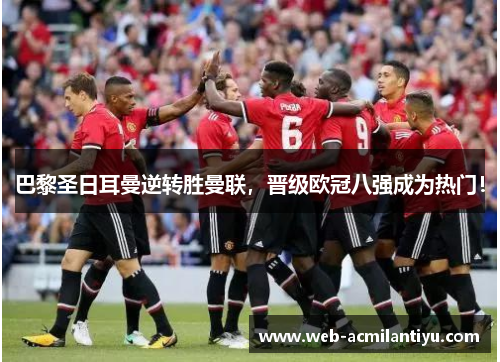 巴黎圣日耳曼逆转胜曼联，晋级欧冠八强成为热门！