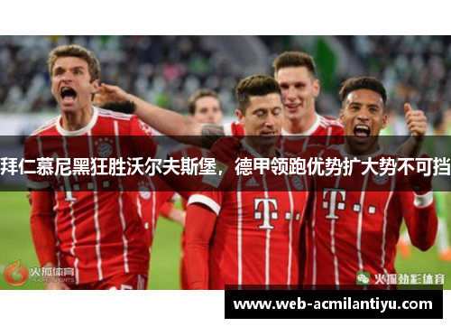 拜仁慕尼黑狂胜沃尔夫斯堡，德甲领跑优势扩大势不可挡