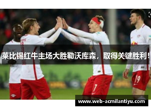 莱比锡红牛主场大胜勒沃库森，取得关键胜利！