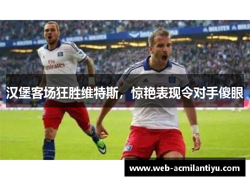 汉堡客场狂胜维特斯，惊艳表现令对手傻眼