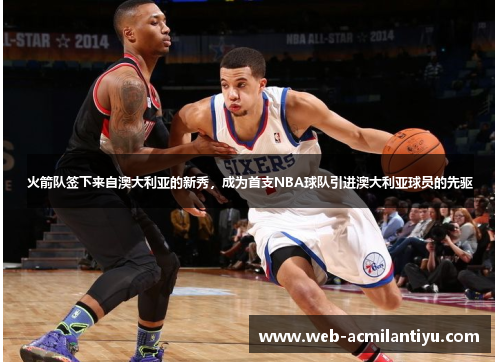 火箭队签下来自澳大利亚的新秀，成为首支NBA球队引进澳大利亚球员的先驱