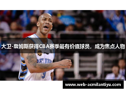 大卫-詹姆斯获得CBA赛季最有价值球员，成为焦点人物