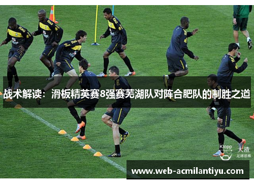 战术解读：滑板精英赛8强赛芜湖队对阵合肥队的制胜之道