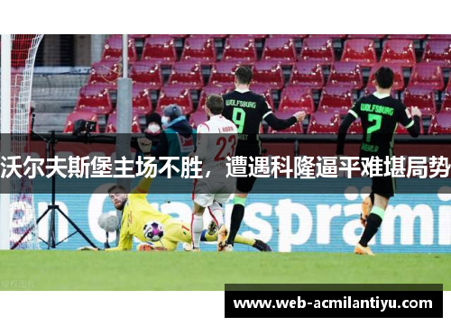 沃尔夫斯堡主场不胜，遭遇科隆逼平难堪局势