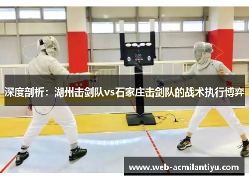 深度剖析：湖州击剑队vs石家庄击剑队的战术执行博弈