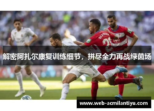 解密阿扎尔康复训练细节，拼尽全力再战绿茵场