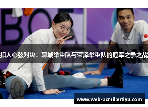 扣人心弦对决：聊城举重队与菏泽举重队的冠军之争之战